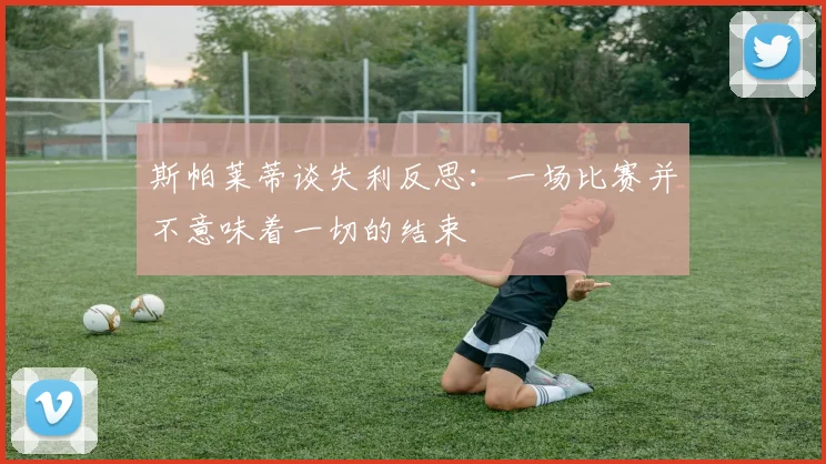 斯帕莱蒂谈失利反思：一场比赛并不意味着一切的结束