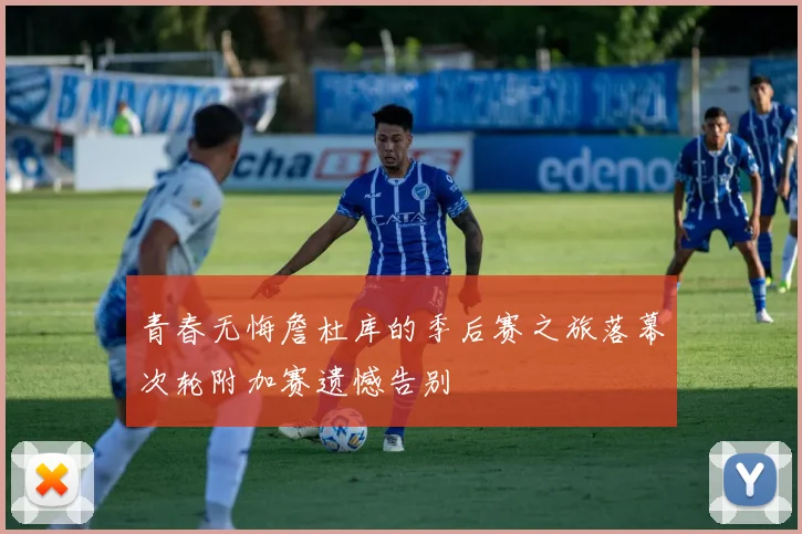 青春无悔詹杜库的季后赛之旅落幕次轮附加赛遗憾告别