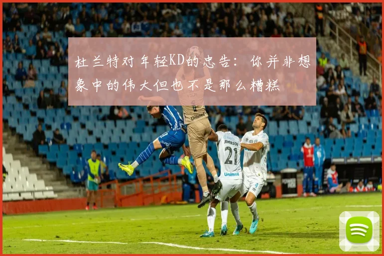 杜兰特对年轻KD的忠告：你并非想象中的伟大但也不是那么糟糕