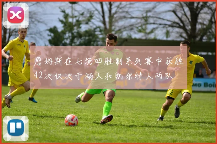 詹姆斯在七场四胜制系列赛中获胜42次仅次于湖人和凯尔特人两队