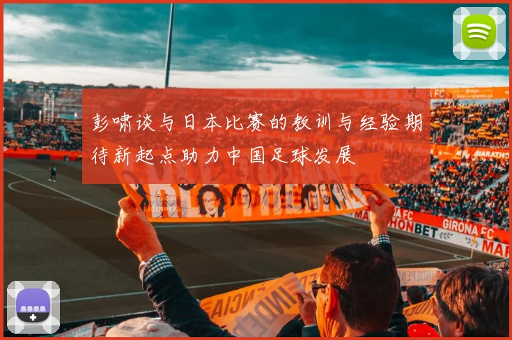 彭啸谈与日本比赛的教训与经验期待新起点助力中国足球发展