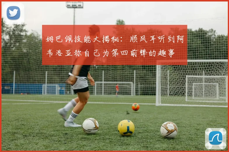 姆巴佩技能大揭秘：顺风耳听到阿韦洛亚称自己为第四前锋的趣事