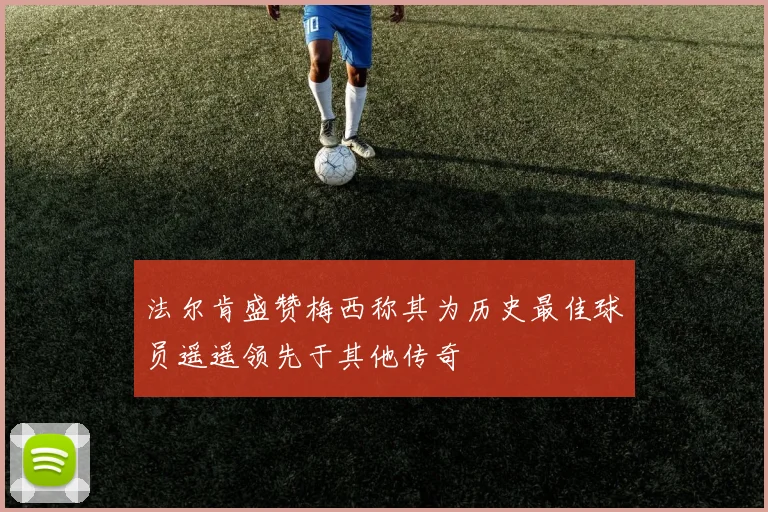 法尔肯盛赞梅西称其为历史最佳球员遥遥领先于其他传奇