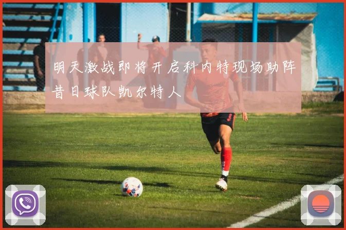 明天激战即将开启科内特现场助阵昔日球队凯尔特人
