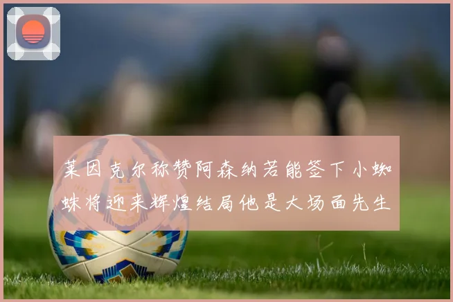 莱因克尔称赞阿森纳若能签下小蜘蛛将迎来辉煌结局他是大场面先生的最佳人选