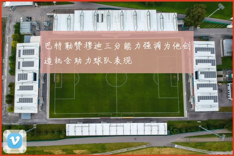 巴特勒赞穆迪三分能力强调为他创造机会助力球队表现