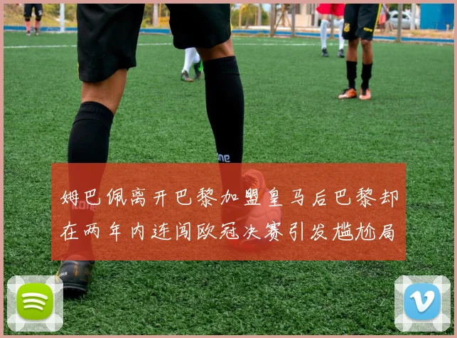 姆巴佩离开巴黎加盟皇马后巴黎却在两年内连闯欧冠决赛引发尴尬局面