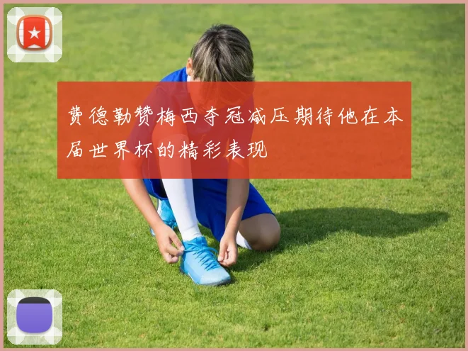 费德勒赞梅西夺冠减压期待他在本届世界杯的精彩表现