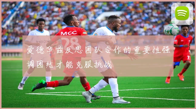 爱德华兹反思团队合作的重要性强调团结才能克服挑战