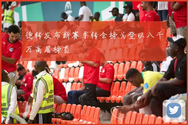 德转发布新赛季转会榜戈登以八千万高居榜首