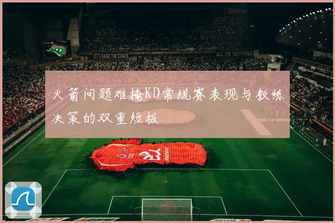 火箭问题难掩KD常规赛表现与教练决策的双重短板