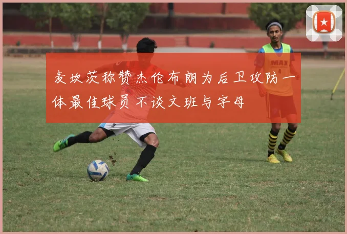 麦坎茨称赞杰伦布朗为后卫攻防一体最佳球员不谈文班与字母