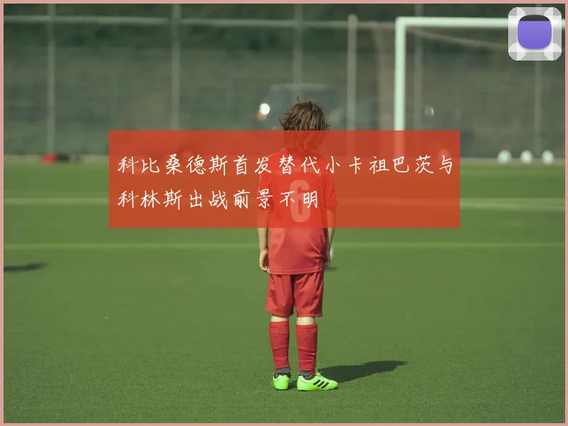 科比桑德斯首发替代小卡祖巴茨与科林斯出战前景不明