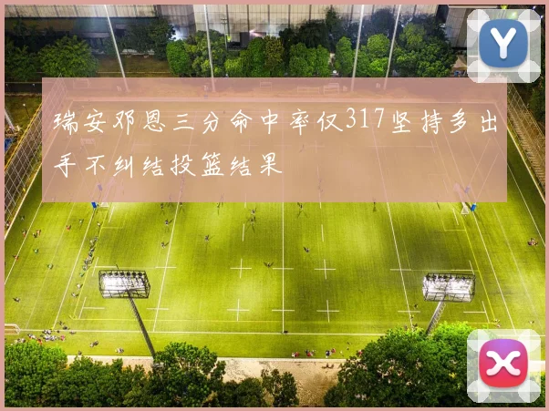 瑞安邓恩三分命中率仅317坚持多出手不纠结投篮结果