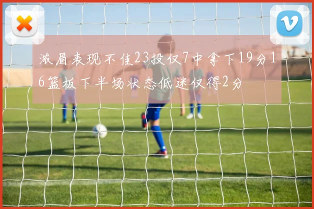 浓眉表现不佳23投仅7中拿下19分16篮板下半场状态低迷仅得2分