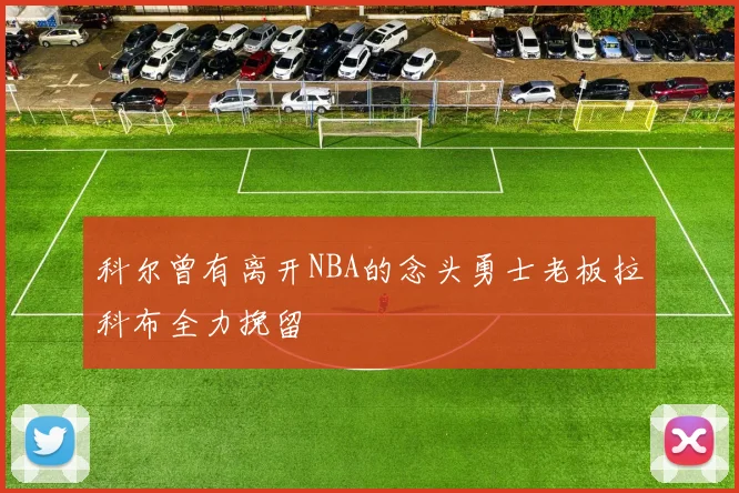 科尔曾有离开NBA的念头勇士老板拉科布全力挽留