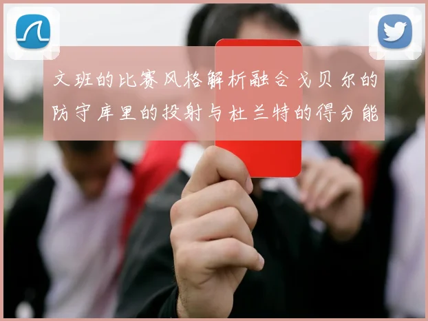 文班的比赛风格解析融合戈贝尔的防守库里的投射与杜兰特的得分能力