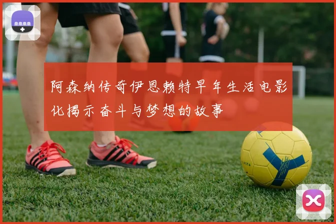 阿森纳传奇伊恩赖特早年生活电影化揭示奋斗与梦想的故事